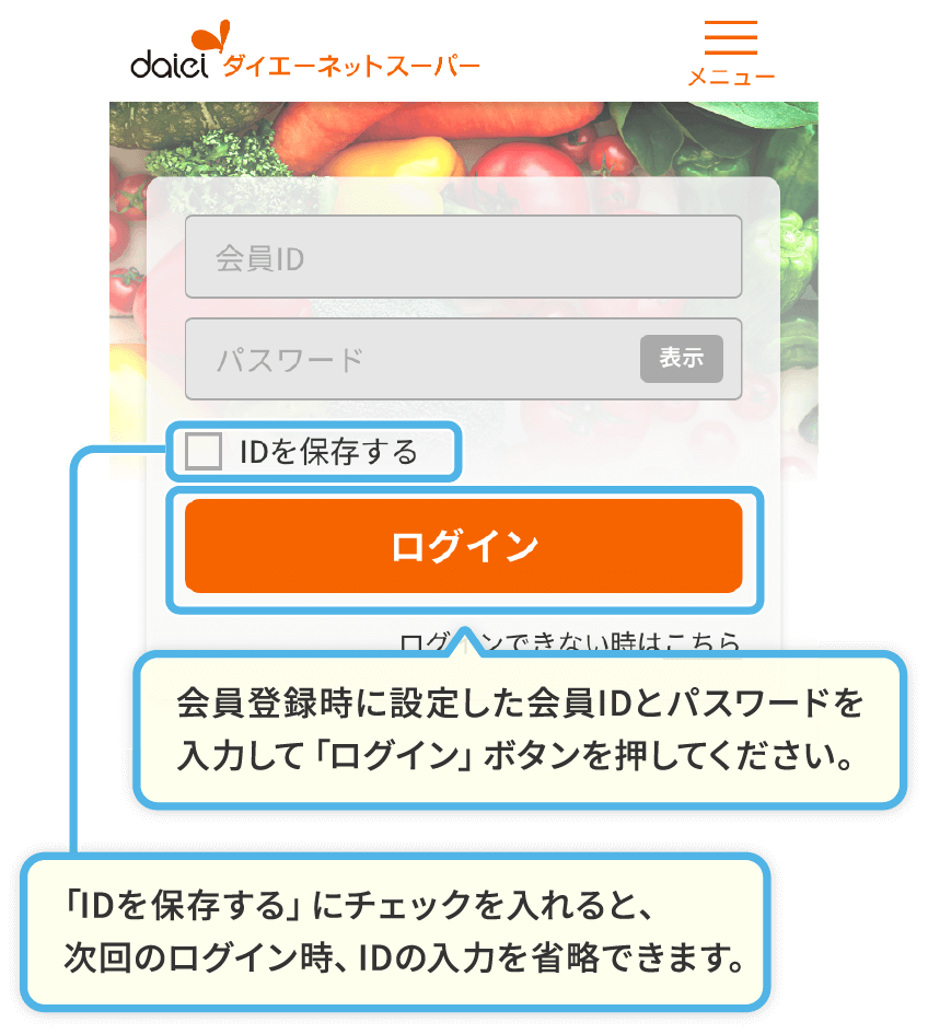 会員登録時に設定した会員IDとパスワードを入力して「ログイン」ボタンを押してください。「IDを保存する」にチェックを入れると、次回のログイン時、IDの入力を省略できます。